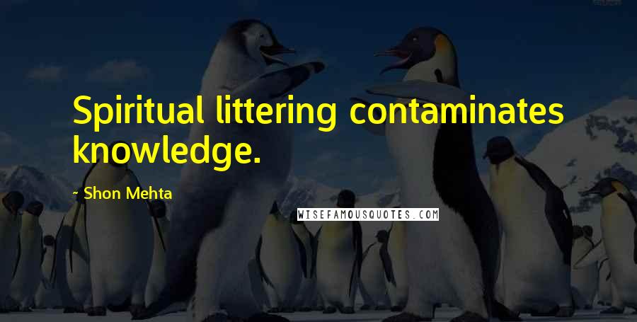 Shon Mehta Quotes: Spiritual littering contaminates knowledge.