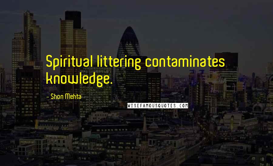 Shon Mehta Quotes: Spiritual littering contaminates knowledge.