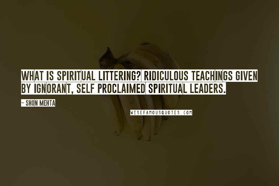 Shon Mehta Quotes: What is Spiritual Littering? Ridiculous teachings given by ignorant, self proclaimed spiritual leaders.