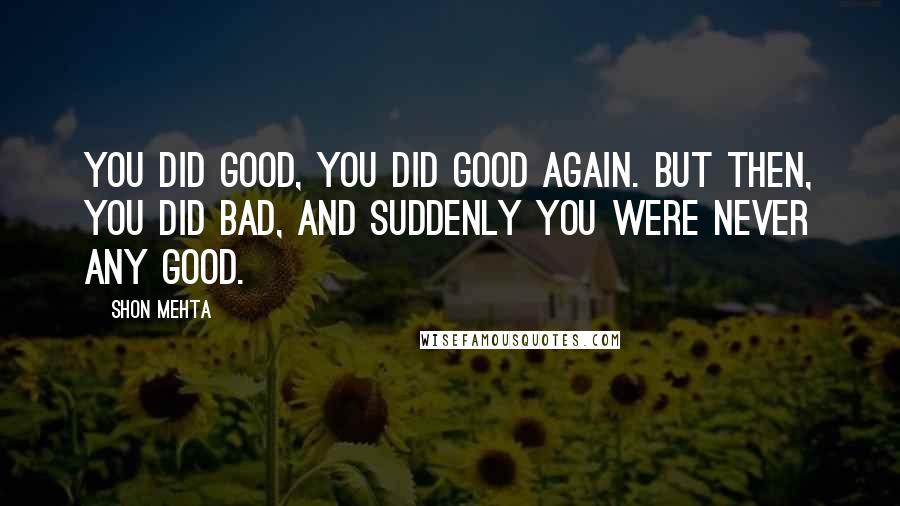 Shon Mehta Quotes: You did good, you did good again. But then, you did bad, and suddenly you were never any good.