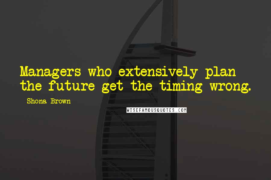 Shona Brown Quotes: Managers who extensively plan the future get the timing wrong.