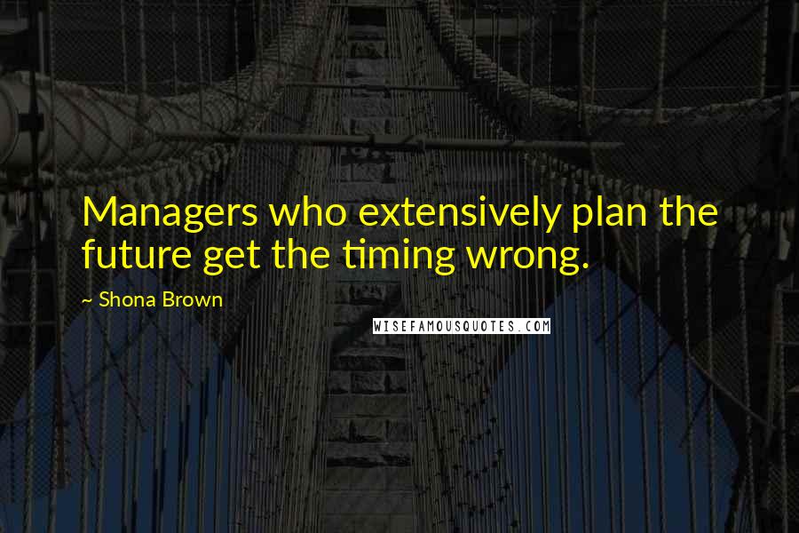 Shona Brown Quotes: Managers who extensively plan the future get the timing wrong.