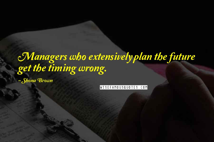 Shona Brown Quotes: Managers who extensively plan the future get the timing wrong.