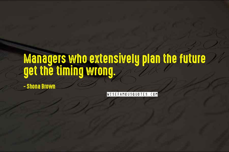 Shona Brown Quotes: Managers who extensively plan the future get the timing wrong.