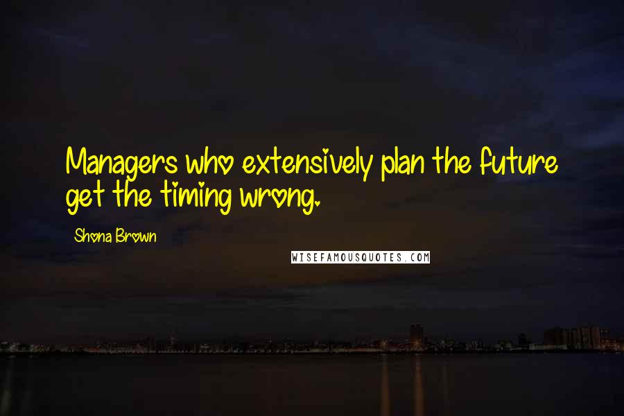 Shona Brown Quotes: Managers who extensively plan the future get the timing wrong.