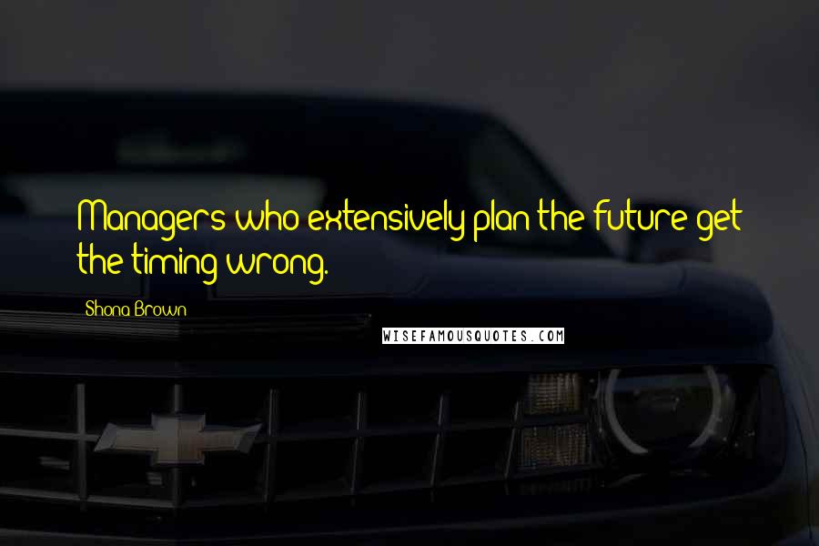 Shona Brown Quotes: Managers who extensively plan the future get the timing wrong.