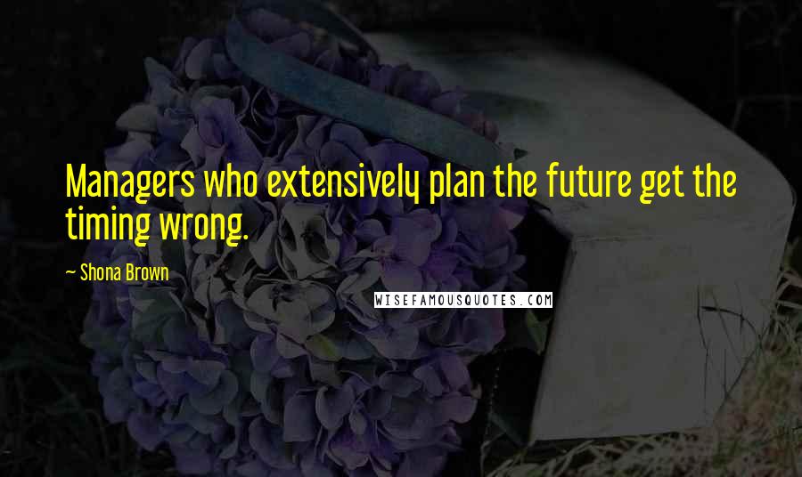 Shona Brown Quotes: Managers who extensively plan the future get the timing wrong.