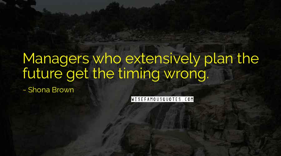 Shona Brown Quotes: Managers who extensively plan the future get the timing wrong.