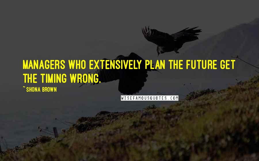 Shona Brown Quotes: Managers who extensively plan the future get the timing wrong.