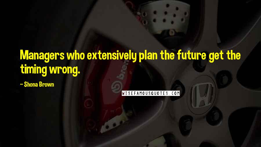 Shona Brown Quotes: Managers who extensively plan the future get the timing wrong.