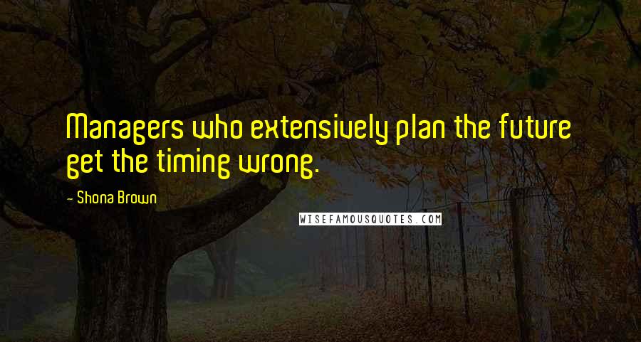 Shona Brown Quotes: Managers who extensively plan the future get the timing wrong.