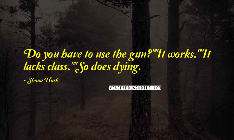 Shona Husk Quotes: Do you have to use the gun?""It works.""It lacks class.""So does dying.