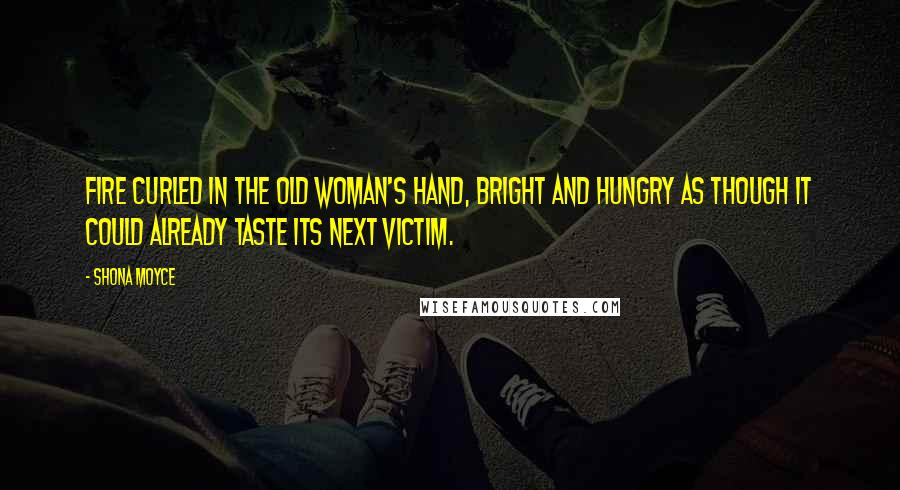 Shona Moyce Quotes: Fire curled in the old woman's hand, bright and hungry as though it could already taste its next victim.