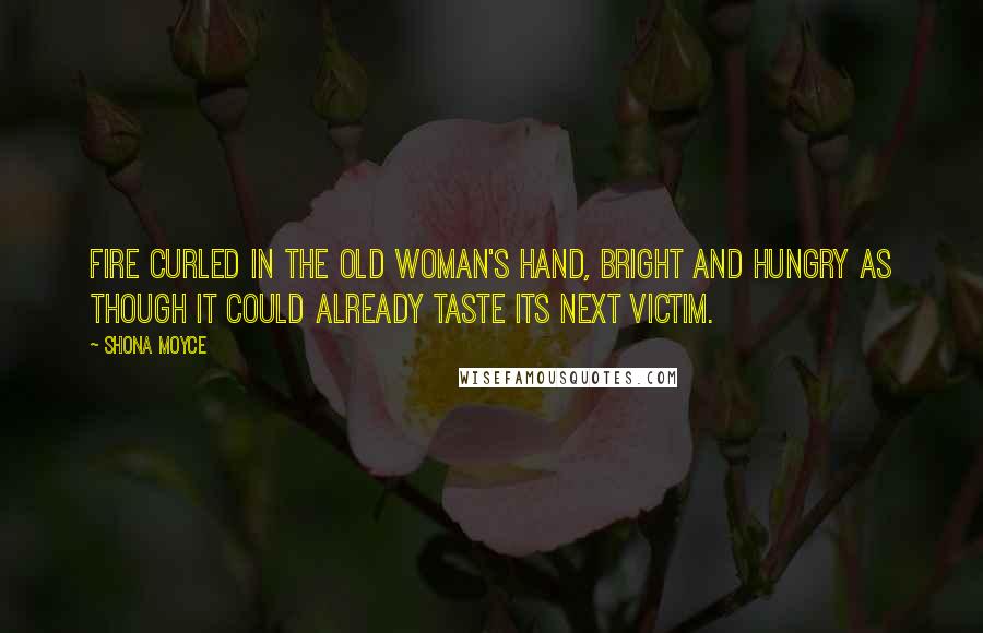 Shona Moyce Quotes: Fire curled in the old woman's hand, bright and hungry as though it could already taste its next victim.