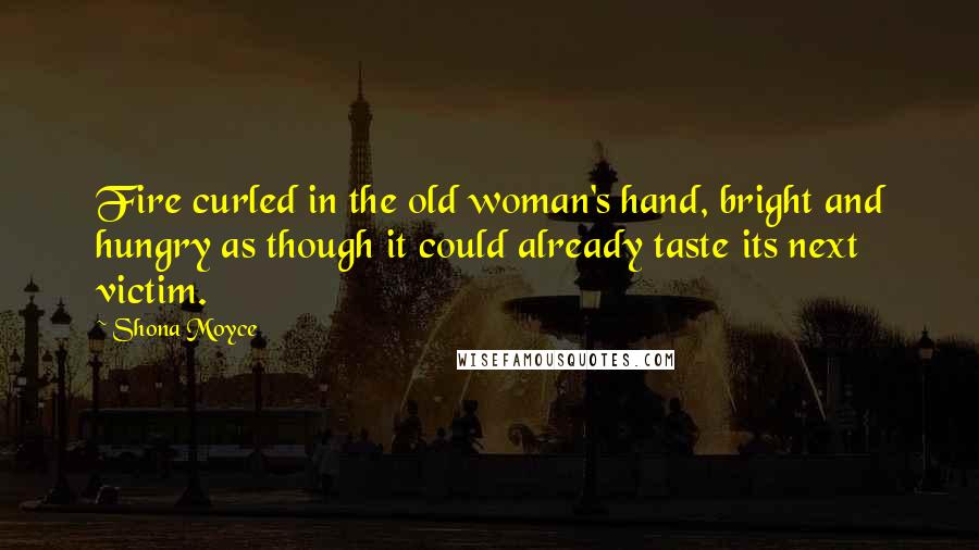 Shona Moyce Quotes: Fire curled in the old woman's hand, bright and hungry as though it could already taste its next victim.