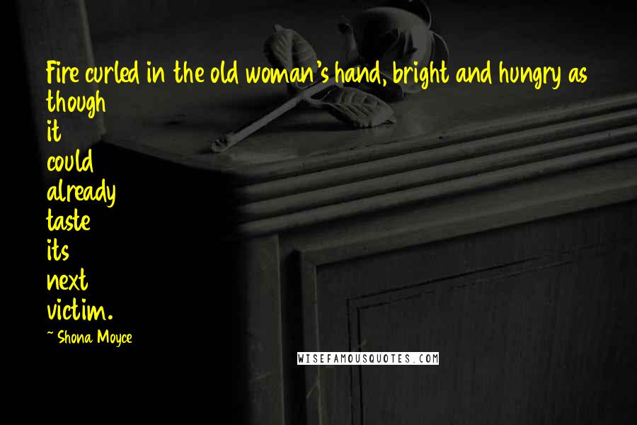 Shona Moyce Quotes: Fire curled in the old woman's hand, bright and hungry as though it could already taste its next victim.