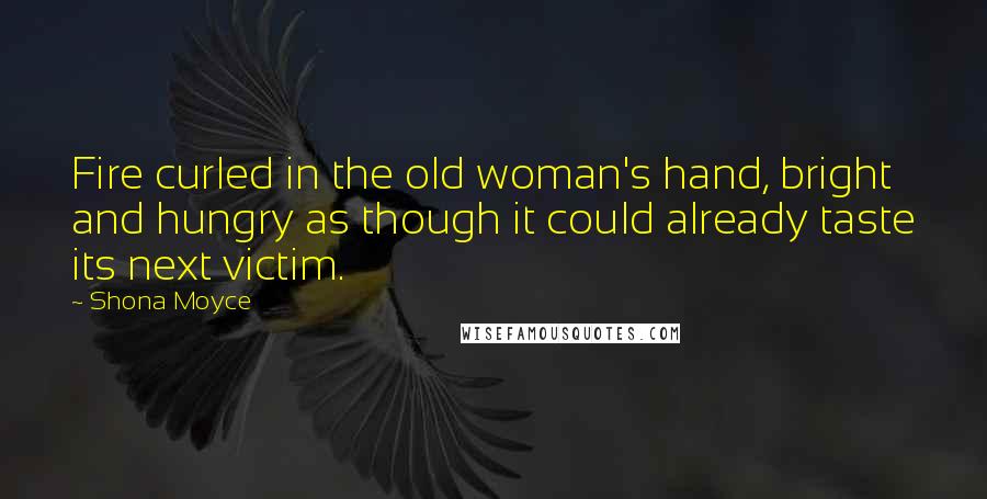 Shona Moyce Quotes: Fire curled in the old woman's hand, bright and hungry as though it could already taste its next victim.