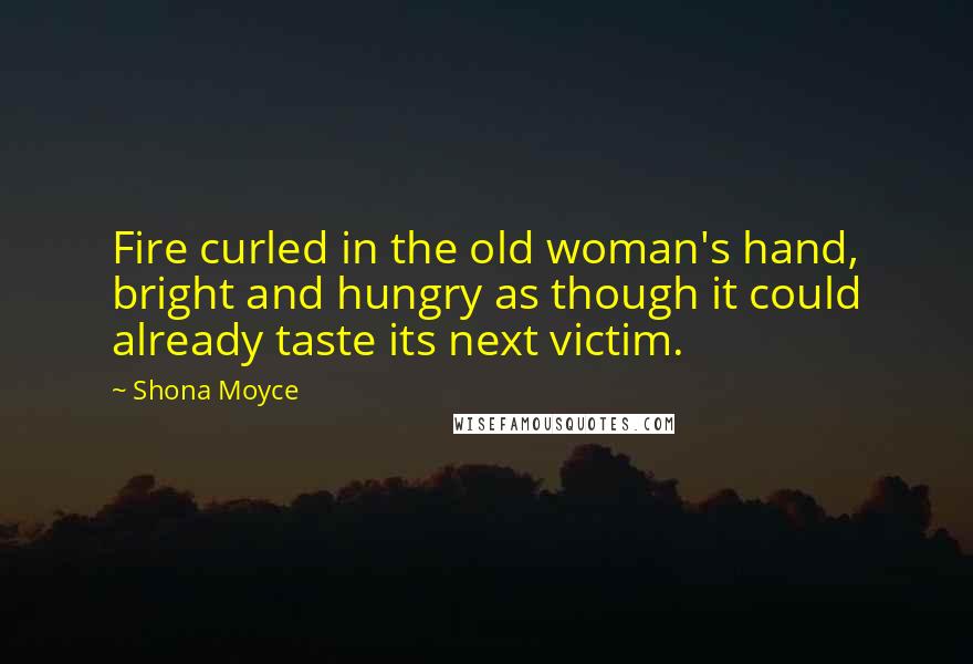 Shona Moyce Quotes: Fire curled in the old woman's hand, bright and hungry as though it could already taste its next victim.
