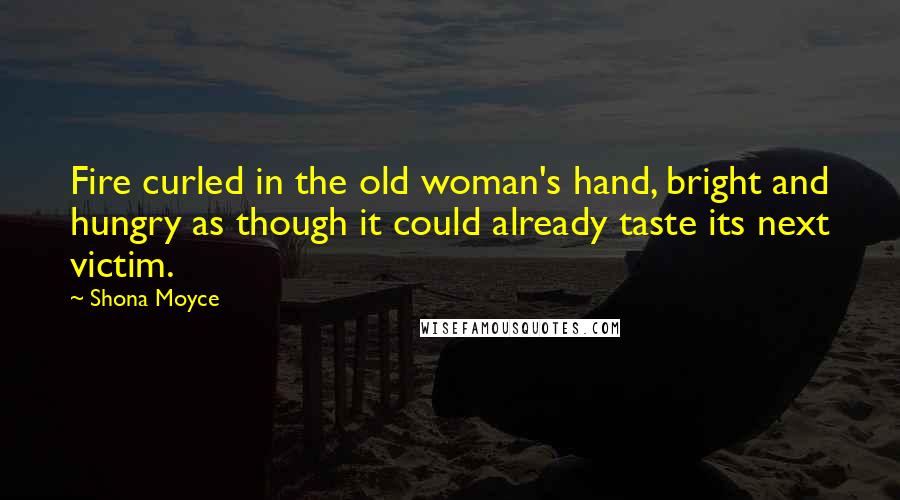 Shona Moyce Quotes: Fire curled in the old woman's hand, bright and hungry as though it could already taste its next victim.