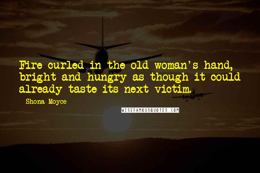 Shona Moyce Quotes: Fire curled in the old woman's hand, bright and hungry as though it could already taste its next victim.