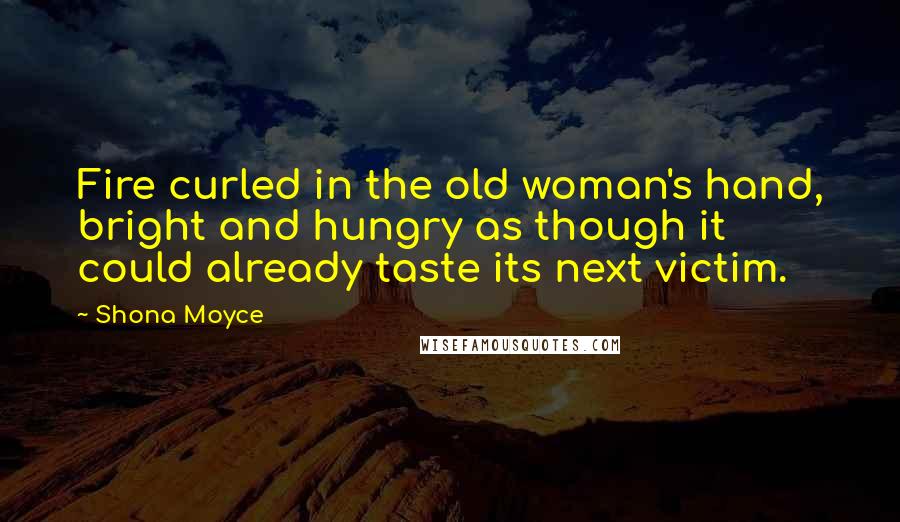 Shona Moyce Quotes: Fire curled in the old woman's hand, bright and hungry as though it could already taste its next victim.