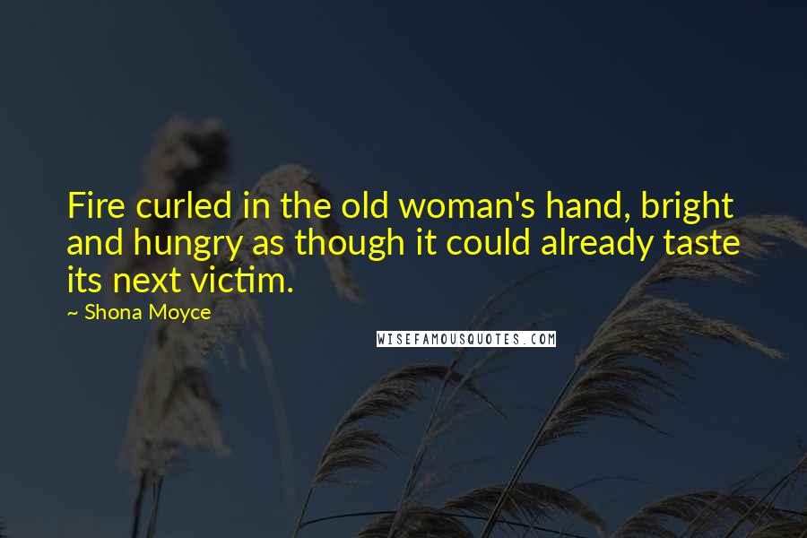 Shona Moyce Quotes: Fire curled in the old woman's hand, bright and hungry as though it could already taste its next victim.