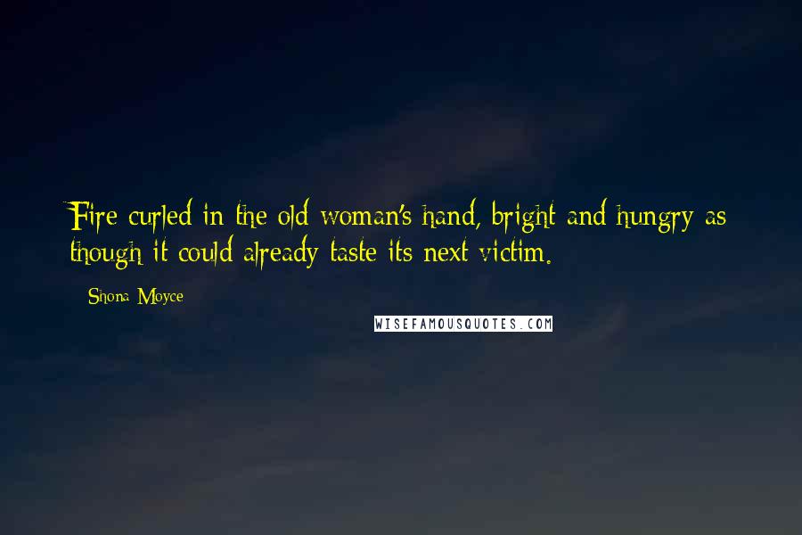 Shona Moyce Quotes: Fire curled in the old woman's hand, bright and hungry as though it could already taste its next victim.