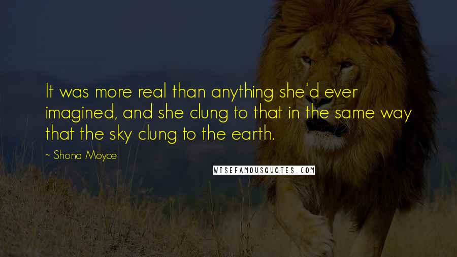 Shona Moyce Quotes: It was more real than anything she'd ever imagined, and she clung to that in the same way that the sky clung to the earth.