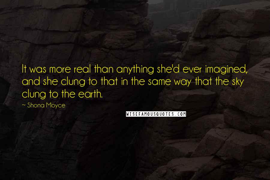 Shona Moyce Quotes: It was more real than anything she'd ever imagined, and she clung to that in the same way that the sky clung to the earth.