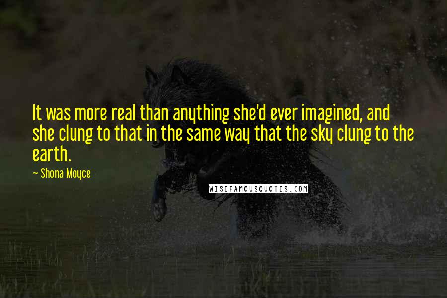 Shona Moyce Quotes: It was more real than anything she'd ever imagined, and she clung to that in the same way that the sky clung to the earth.