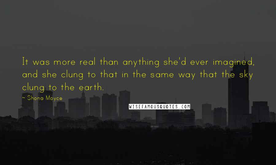 Shona Moyce Quotes: It was more real than anything she'd ever imagined, and she clung to that in the same way that the sky clung to the earth.