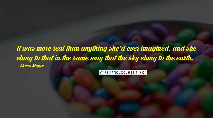 Shona Moyce Quotes: It was more real than anything she'd ever imagined, and she clung to that in the same way that the sky clung to the earth.