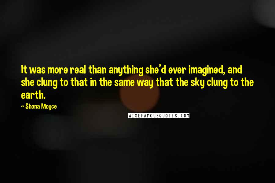 Shona Moyce Quotes: It was more real than anything she'd ever imagined, and she clung to that in the same way that the sky clung to the earth.
