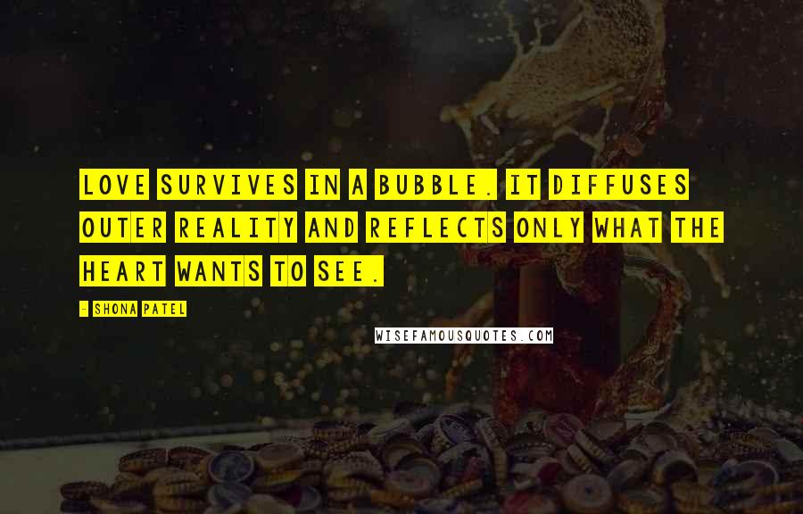 Shona Patel Quotes: Love survives in a bubble. It diffuses outer reality and reflects only what the heart wants to see.