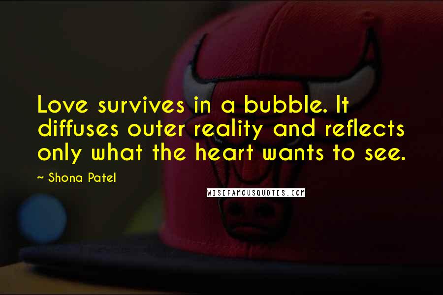 Shona Patel Quotes: Love survives in a bubble. It diffuses outer reality and reflects only what the heart wants to see.