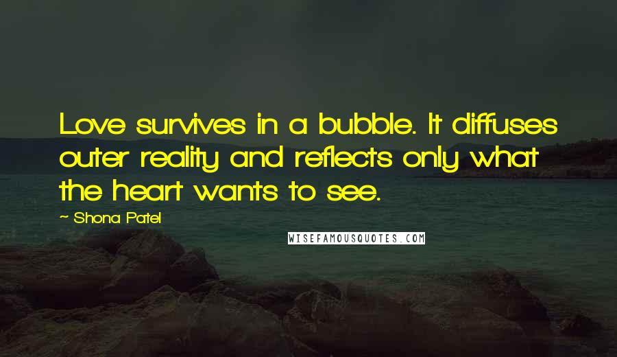 Shona Patel Quotes: Love survives in a bubble. It diffuses outer reality and reflects only what the heart wants to see.