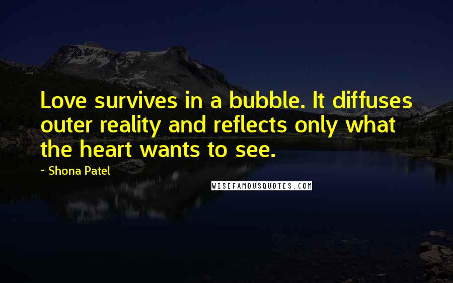 Shona Patel Quotes: Love survives in a bubble. It diffuses outer reality and reflects only what the heart wants to see.