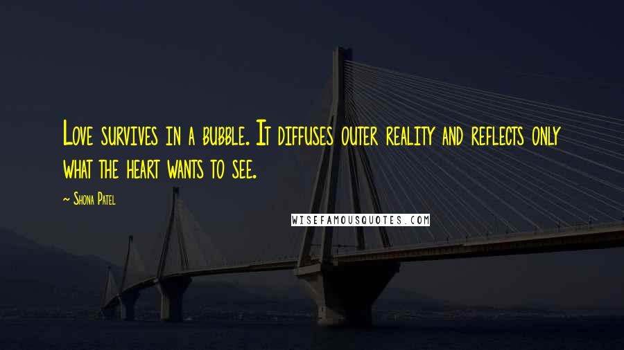 Shona Patel Quotes: Love survives in a bubble. It diffuses outer reality and reflects only what the heart wants to see.