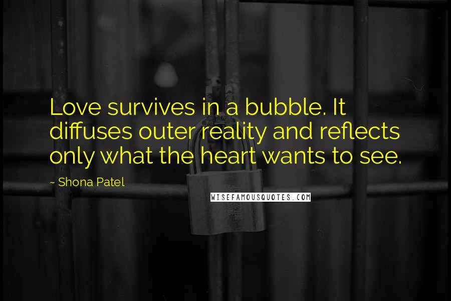 Shona Patel Quotes: Love survives in a bubble. It diffuses outer reality and reflects only what the heart wants to see.