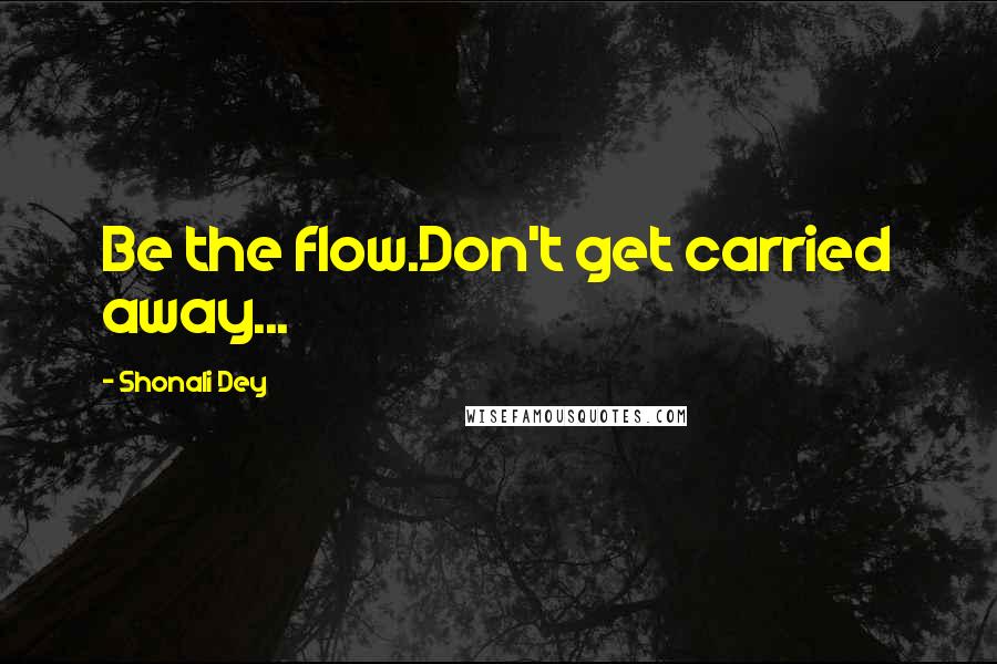 Shonali Dey Quotes: Be the flow.Don't get carried away...