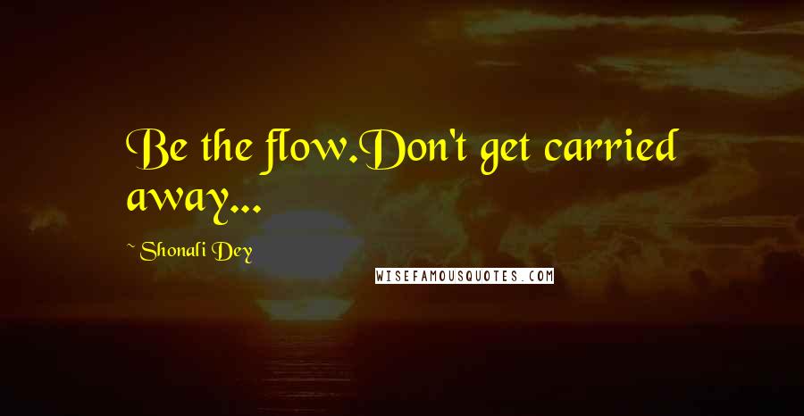 Shonali Dey Quotes: Be the flow.Don't get carried away...