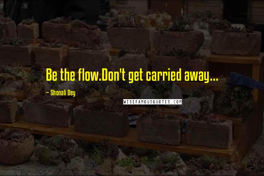 Shonali Dey Quotes: Be the flow.Don't get carried away...