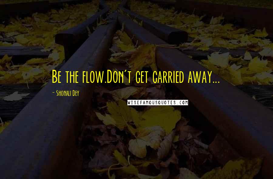 Shonali Dey Quotes: Be the flow.Don't get carried away...