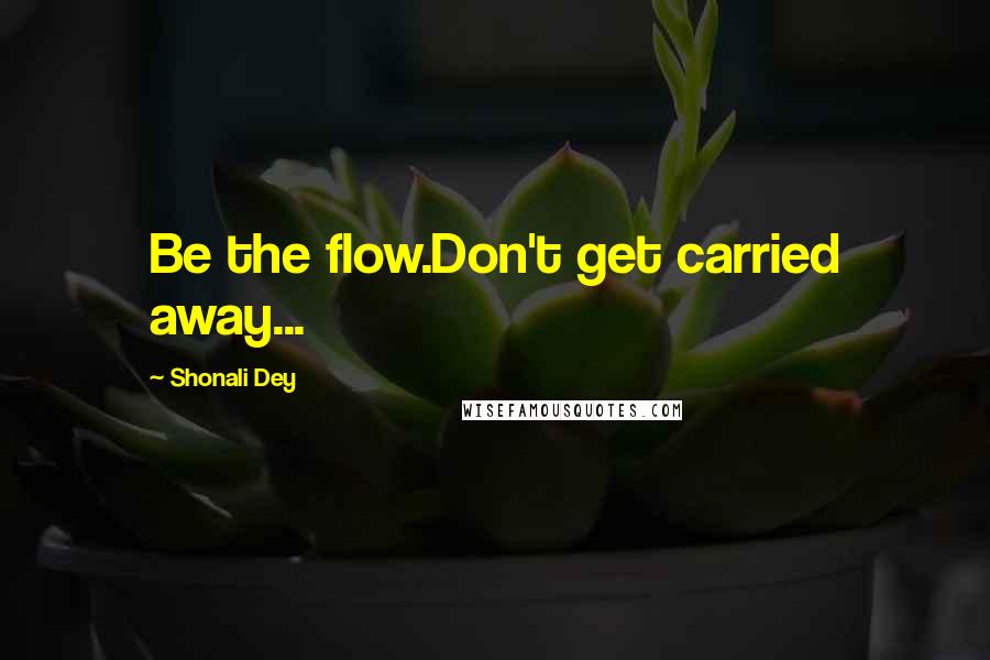 Shonali Dey Quotes: Be the flow.Don't get carried away...