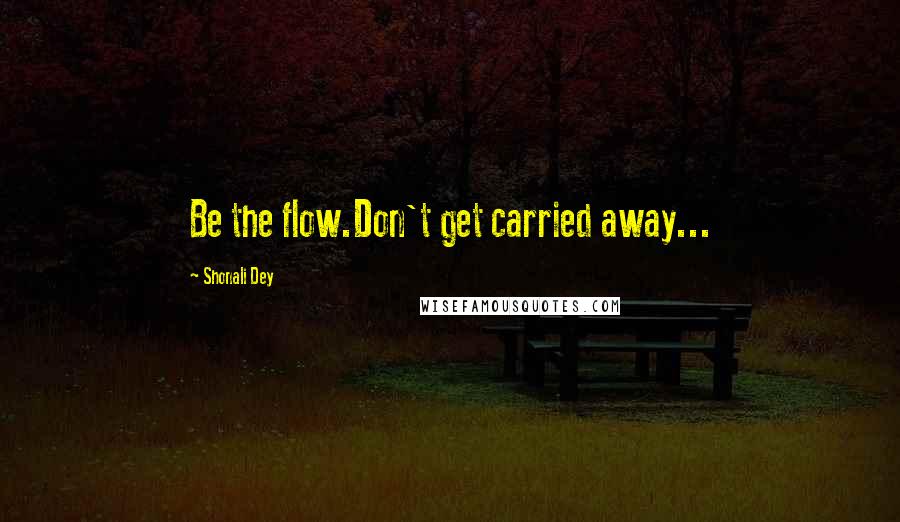 Shonali Dey Quotes: Be the flow.Don't get carried away...