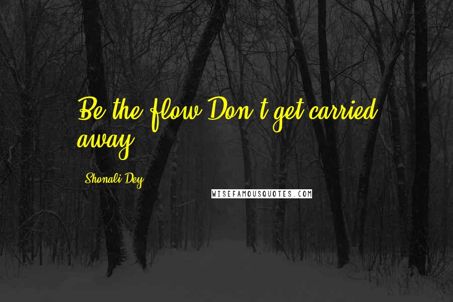 Shonali Dey Quotes: Be the flow.Don't get carried away...