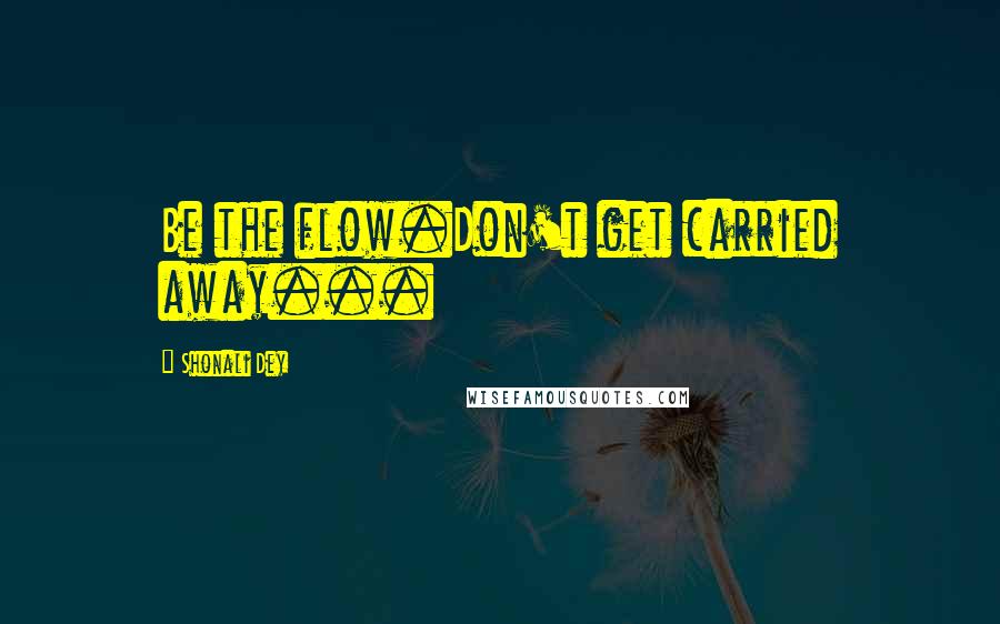 Shonali Dey Quotes: Be the flow.Don't get carried away...