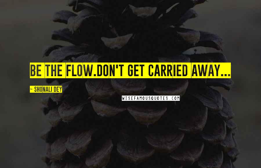 Shonali Dey Quotes: Be the flow.Don't get carried away...