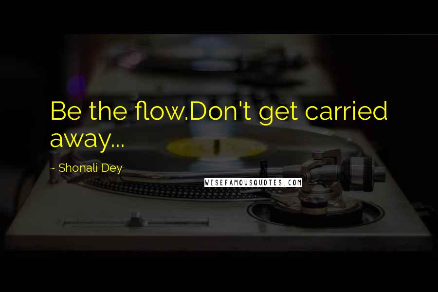 Shonali Dey Quotes: Be the flow.Don't get carried away...