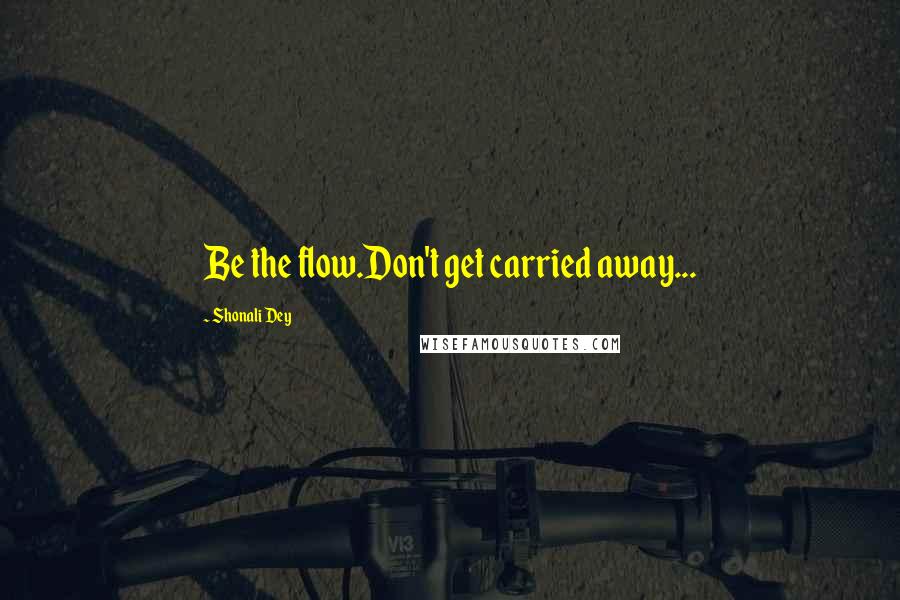 Shonali Dey Quotes: Be the flow.Don't get carried away...